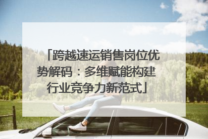 跨越速运销售岗位优势解码：多维赋能构建行业竞争力新范式