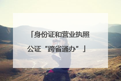 身份证和营业执照公证“跨省通办”