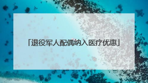 退役军人配偶纳入医疗优惠
