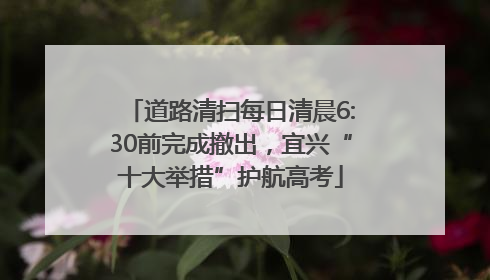 道路清扫每日清晨6:30前完成撤出，宜兴“十大举措”护航高考
