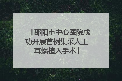 邵阳市中心医院成功开展首例集采人工耳蜗植入手术