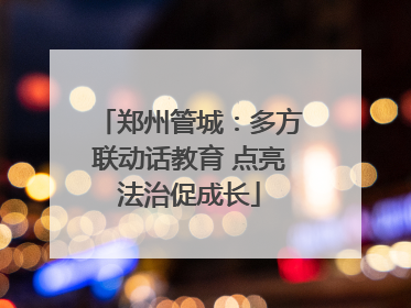 郑州管城：多方联动话教育 点亮法治促成长