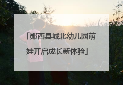 郧西县城北幼儿园萌娃开启成长新体验