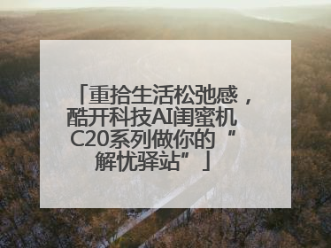 重拾生活松弛感，酷开科技AI闺蜜机C20系列做你的“解忧驿站”