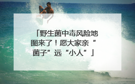 野生菌中毒风险地图来了！愿大家亲“菌子”远“小人”
