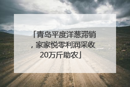 青岛平度洋葱滞销，家家悦零利润采收20万斤助农