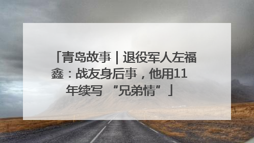 青岛故事｜退役军人左福鑫：战友身后事，他用11年续写 “兄弟情”