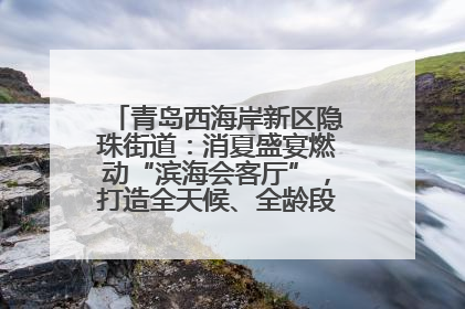 青岛西海岸新区隐珠街道：消夏盛宴燃动“滨海会客厅”，打造全天候、全龄段消费生态圈
