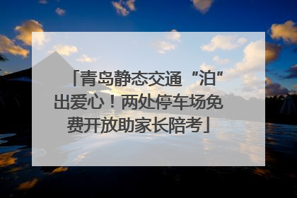 青岛静态交通“泊”出爱心！两处停车场免费开放助家长陪考