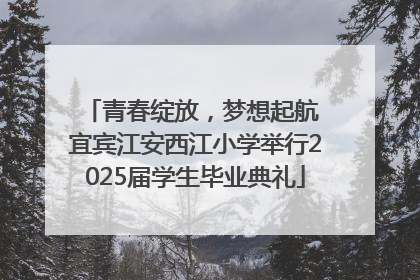青春绽放，梦想起航 宜宾江安西江小学举行2025届学生毕业典礼
