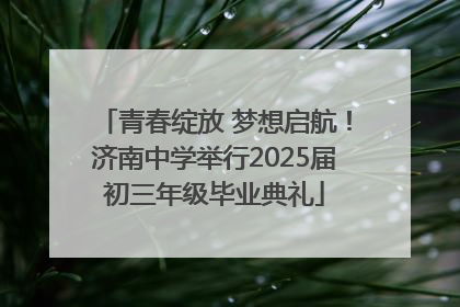 青春绽放 梦想启航！济南中学举行2025届初三年级毕业典礼