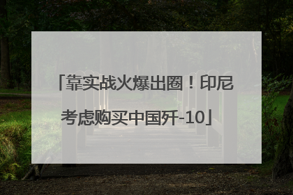 靠实战火爆出圈！印尼考虑购买中国歼-10