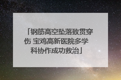 钢筋高空坠落致贯穿伤 宝鸡高新医院多学科协作成功救治