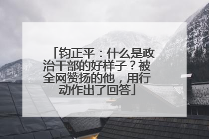 钧正平：什么是政治干部的好样子？被全网赞扬的他，用行动作出了回答