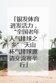 银发体育迸发活力，“全国老年人气排球之乡” 天山杯气排球邀请交流赛举行