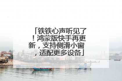 铁铁心声听见了！鸿蒙版快手再更新，支持侧滑小窗，适配更多设备