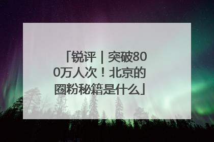 锐评｜突破800万人次！北京的圈粉秘籍是什么