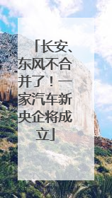 长安、东风不合并了！一家汽车新央企将成立