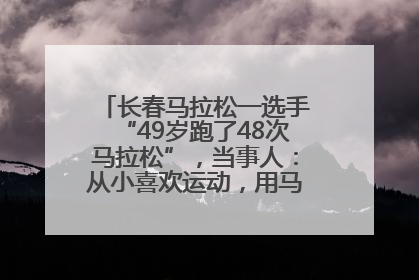 长春马拉松一选手“49岁跑了48次马拉松”，当事人：从小喜欢运动，用马拉松感受大自然