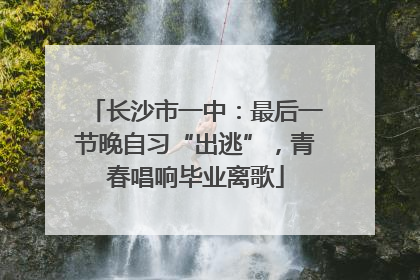 长沙市一中：最后一节晚自习“出逃”，青春唱响毕业离歌