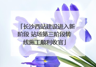 长沙西站建设进入新阶段 站场第三阶段转线施工顺利收官
