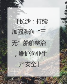 长沙：持续加强涉渔“三无”船舶整治，维护渔业生产安全