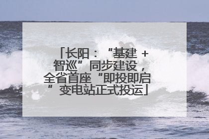 长阳：“基建 + 智巡”同步建设，全省首座“即投即启”变电站正式投运