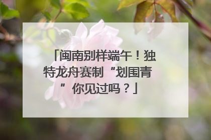 闽南别样端午！独特龙舟赛制“划围青”你见过吗？