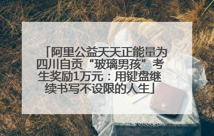 阿里公益天天正能量为四川自贡“玻璃男孩”考生奖励1万元：用键盘继续书写不设限的人生