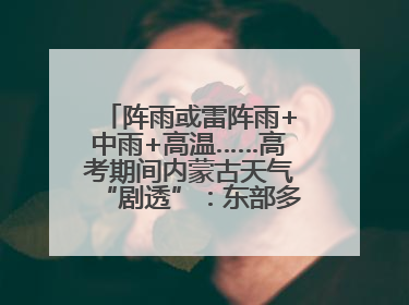 阵雨或雷阵雨+中雨+高温……高考期间内蒙古天气“剧透”：东部多雨，西部晴晒！局地有短时强降水