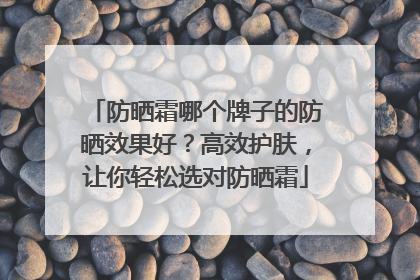 防晒霜哪个牌子的防晒效果好？高效护肤，让你轻松选对防晒霜
