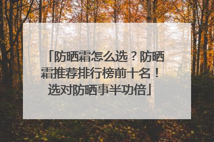 防晒霜怎么选？防晒霜推荐排行榜前十名！选对防晒事半功倍