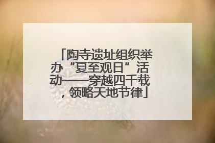 陶寺遗址组织举办“夏至观日”活动——穿越四千载，领略天地节律