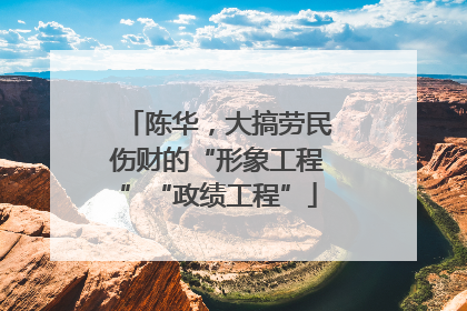 陈华，大搞劳民伤财的“形象工程”“政绩工程”