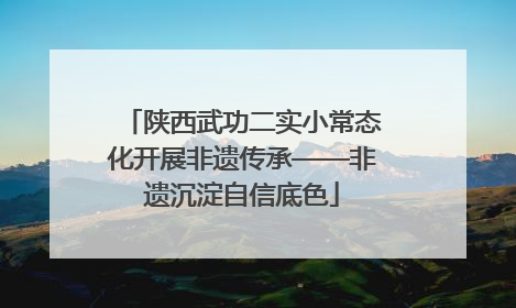 陕西武功二实小常态化开展非遗传承——非遗沉淀自信底色