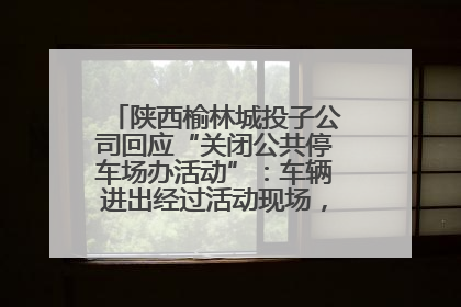 陕西榆林城投子公司回应“关闭公共停车场办活动”：车辆进出经过活动现场，为安全临时关闭