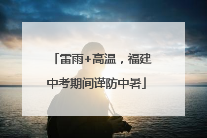雷雨+高温，福建中考期间谨防中暑