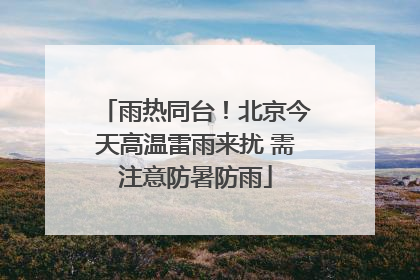 雨热同台！北京今天高温雷雨来扰 需注意防暑防雨