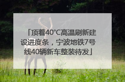 顶着40℃高温刷新建设进度条，宁波地铁7号线40辆新车整装待发