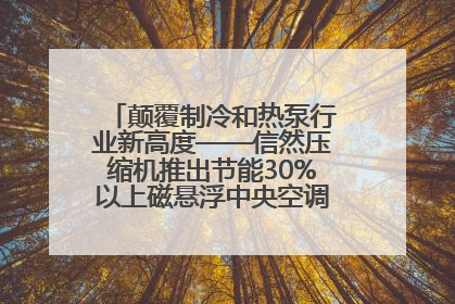 颠覆制冷和热泵行业新高度——信然压缩机推出节能30%以上磁悬浮中央空调和磁悬浮热泵