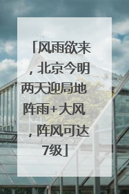 风雨欲来，北京今明两天迎局地阵雨+大风，阵风可达7级