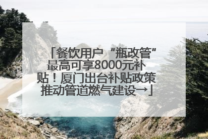 餐饮用户“瓶改管”最高可享8000元补贴！厦门出台补贴政策推动管道燃气建设→