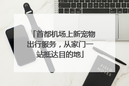 首都机场上新宠物出行服务，从家门一站抵达目的地