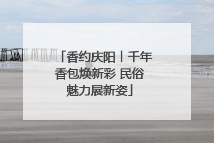 香约庆阳丨千年香包焕新彩 民俗魅力展新姿