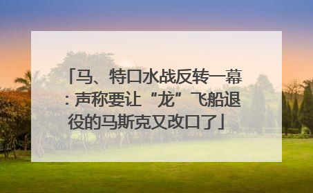 马、特口水战反转一幕：声称要让“龙”飞船退役的马斯克又改口了