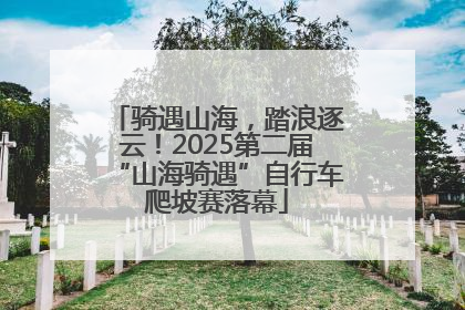 骑遇山海，踏浪逐云！2025第二届“山海骑遇”自行车爬坡赛落幕