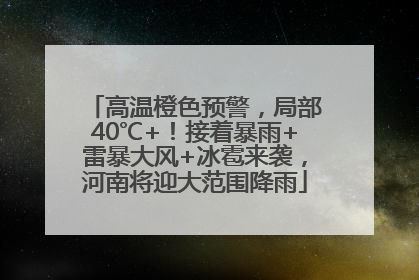 高温橙色预警，局部40℃+！接着暴雨+雷暴大风+冰雹来袭，河南将迎大范围降雨