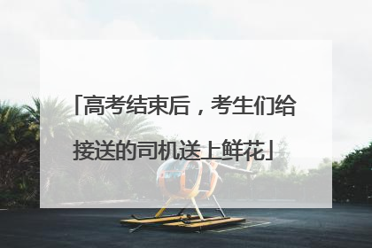 高考结束后，考生们给接送的司机送上鲜花