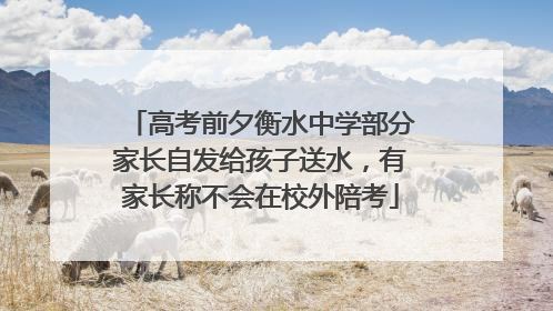高考前夕衡水中学部分家长自发给孩子送水，有家长称不会在校外陪考