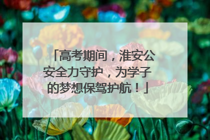 高考期间，淮安公安全力守护，为学子的梦想保驾护航！